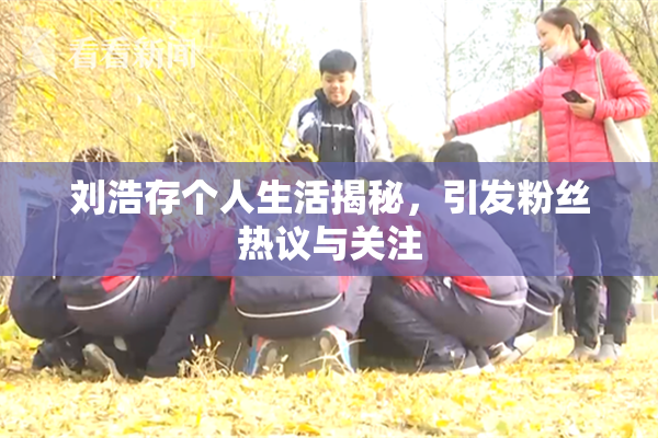 刘浩存个人生活揭秘，引发粉丝热议与关注