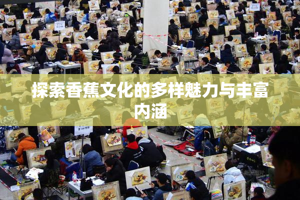 探索香蕉文化的多样魅力与丰富内涵