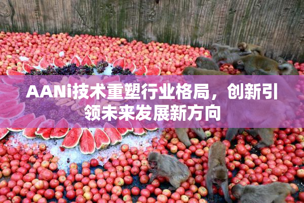AANi技术重塑行业格局，创新引领未来发展新方向