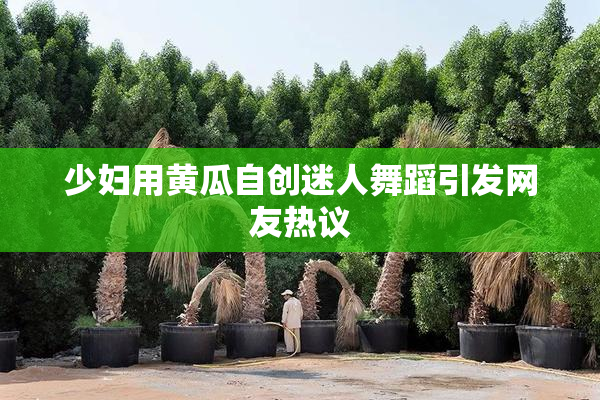 少妇用黄瓜自创迷人舞蹈引发网友热议