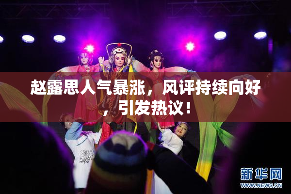 赵露思人气暴涨，风评持续向好，引发热议！