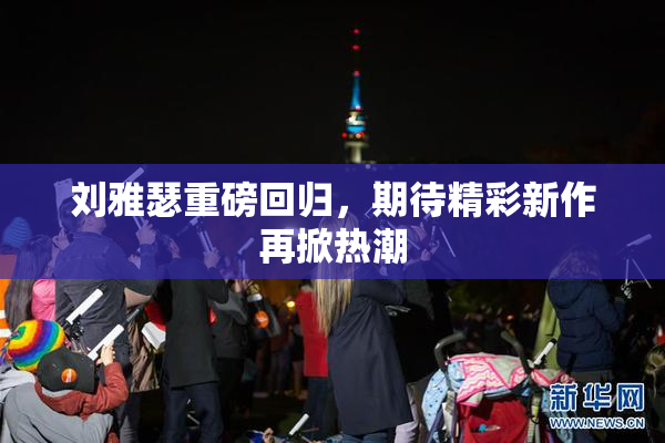 刘雅瑟重磅回归，期待精彩新作再掀热潮