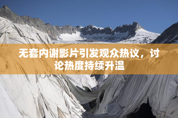 无套内谢影片引发观众热议，讨论热度持续升温