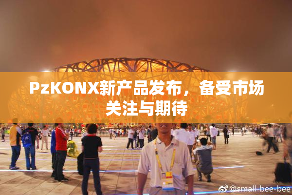 PzKONX新产品发布，备受市场关注与期待