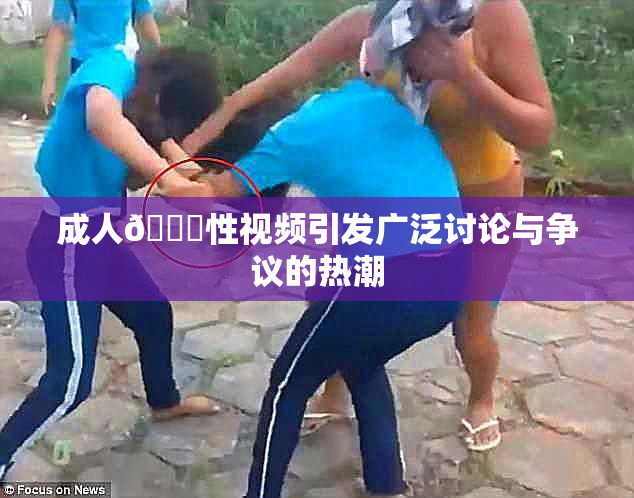 成人🔞性视频引发广泛讨论与争议的热潮