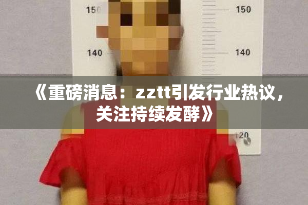 《重磅消息：zztt引发行业热议，关注持续发酵》