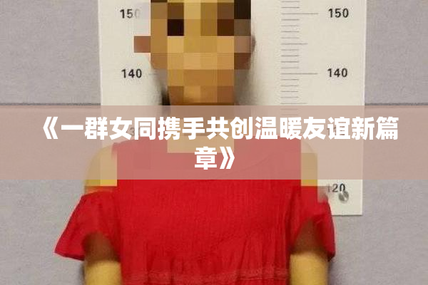 《一群女同携手共创温暖友谊新篇章》
