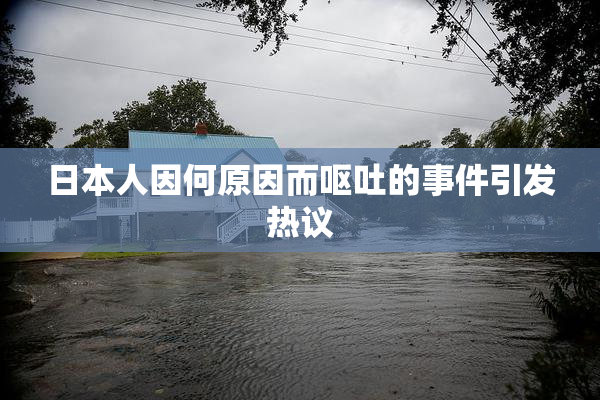 日本人因何原因而呕吐的事件引发热议