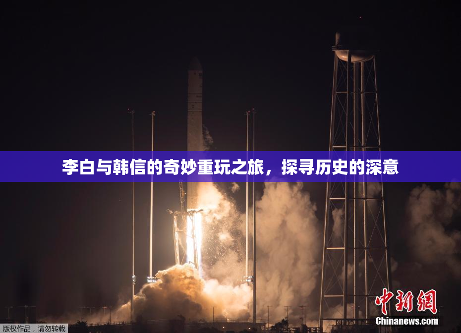 李白与韩信的奇妙重玩之旅，探寻历史的深意