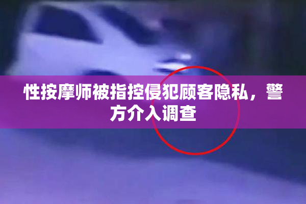 性按摩师被指控侵犯顾客隐私，警方介入调查