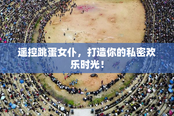 遥控跳蛋女仆，打造你的私密欢乐时光！