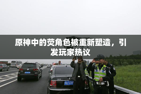 原神中的荧角色被重新塑造，引发玩家热议