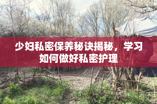 少妇私密保养秘诀揭秘，学习如何做好私密护理