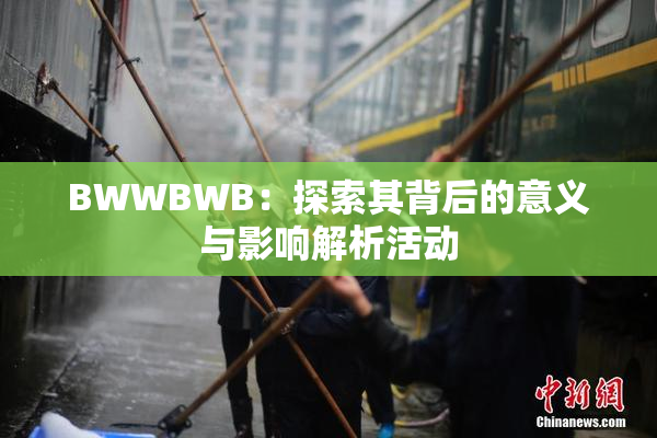 BWWBWB：探索其背后的意义与影响解析活动