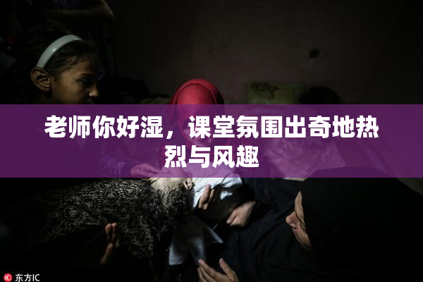 老师你好湿，课堂氛围出奇地热烈与风趣