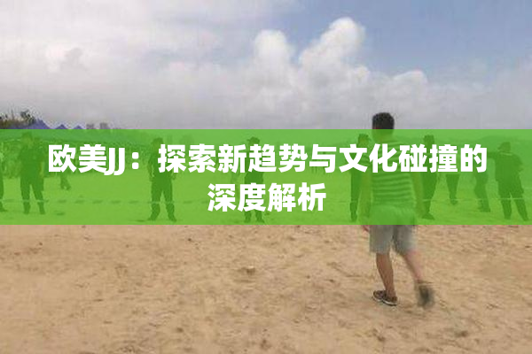 欧美JJ：探索新趋势与文化碰撞的深度解析