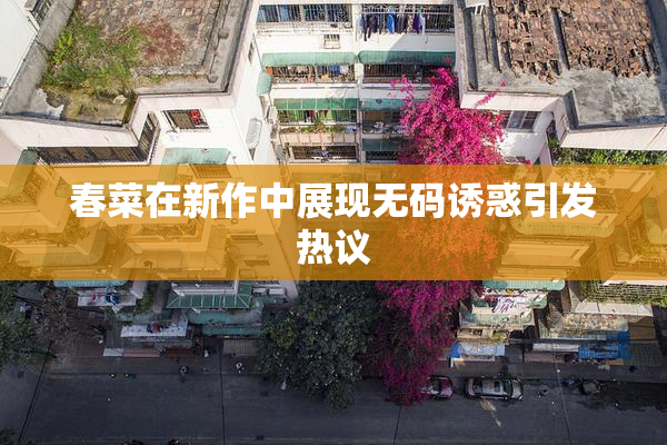 春菜在新作中展现无码诱惑引发热议