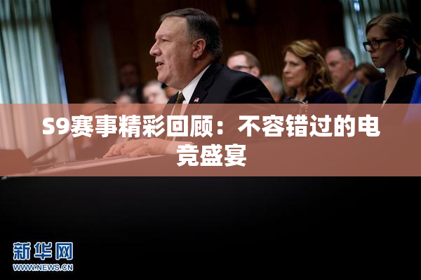 S9赛事精彩回顾：不容错过的电竞盛宴