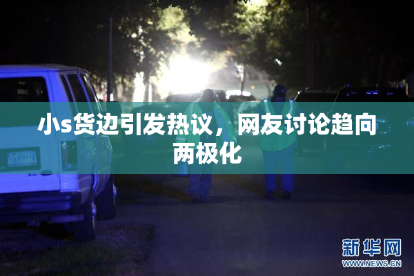 小s货边引发热议，网友讨论趋向两极化