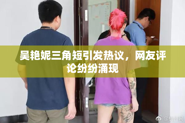 吴艳妮三角短引发热议，网友评论纷纷涌现