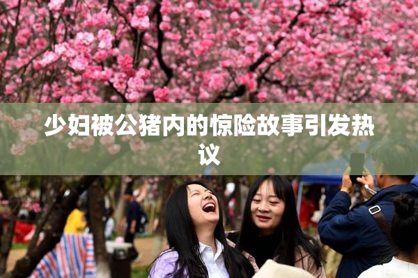 少妇被公猪内的惊险故事引发热议
