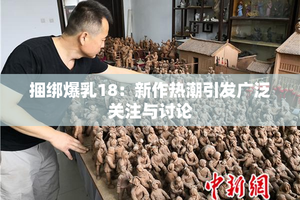 捆绑爆乳18：新作热潮引发广泛关注与讨论