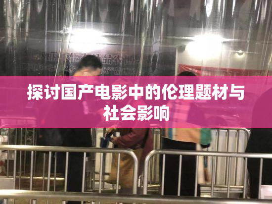 探讨国产电影中的伦理题材与社会影响