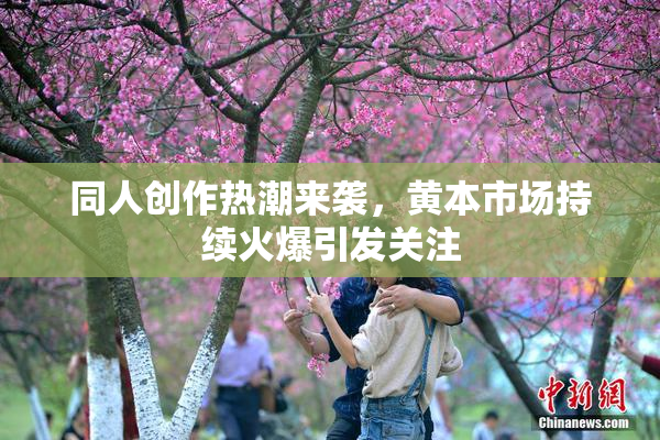 同人创作热潮来袭，黄本市场持续火爆引发关注