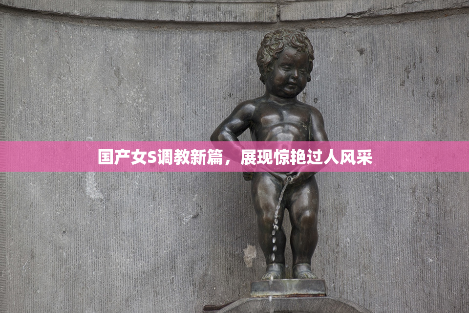 国产女S调教新篇，展现惊艳过人风采