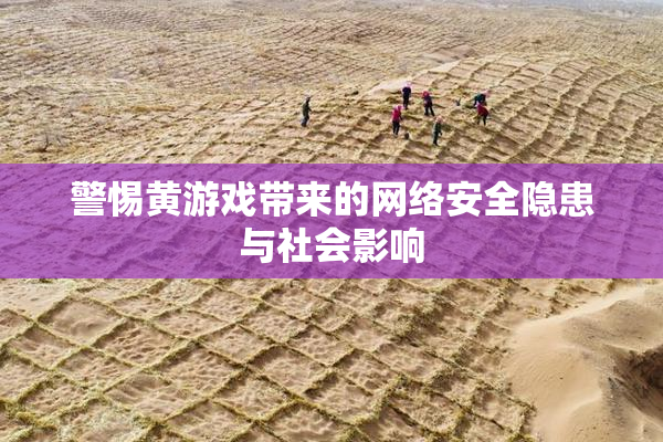 警惕黄游戏带来的网络安全隐患与社会影响