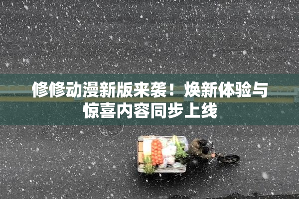 修修动漫新版来袭！焕新体验与惊喜内容同步上线