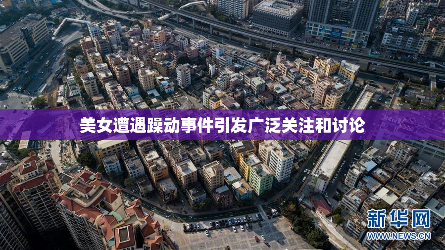 美女遭遇躁动事件引发广泛关注和讨论