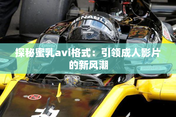 探秘蜜乳avi格式：引领成人影片的新风潮