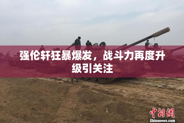 强伦轩狂暴爆发，战斗力再度升级引关注