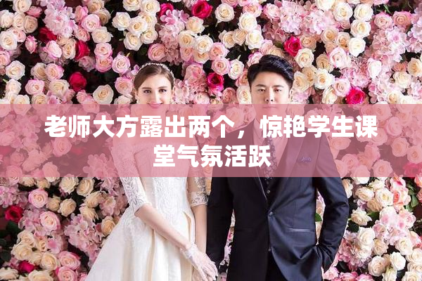 老师大方露出两个，惊艳学生课堂气氛活跃
