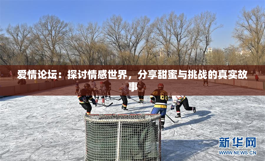 爱情论坛：探讨情感世界，分享甜蜜与挑战的真实故事