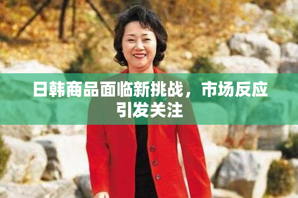 日韩商品面临新挑战，市场反应引发关注