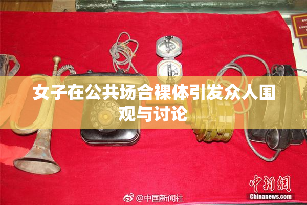 女子在公共场合裸体引发众人围观与讨论