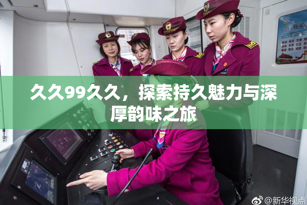 久久99久久，探索持久魅力与深厚韵味之旅
