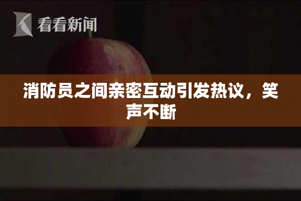 消防员之间亲密互动引发热议，笑声不断