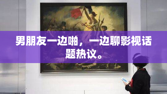 男朋友一边啪，一边聊影视话题热议。