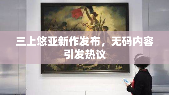 三上悠亚新作发布，无码内容引发热议