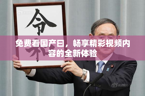 免费看国产曰，畅享精彩视频内容的全新体验
