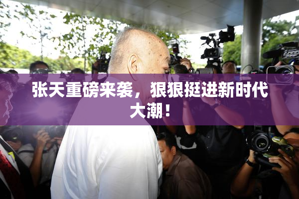 张天重磅来袭，狠狠挺进新时代大潮！