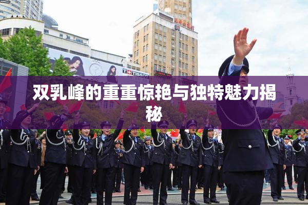 双乳峰的重重惊艳与独特魅力揭秘