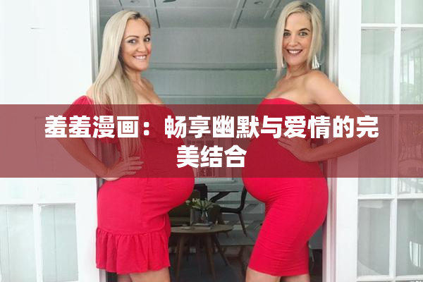 羞羞漫画：畅享幽默与爱情的完美结合