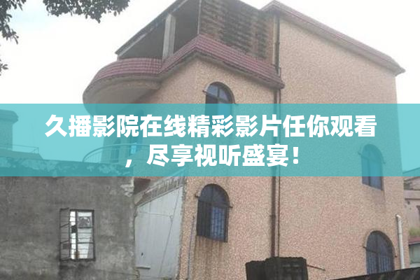 久播影院在线精彩影片任你观看，尽享视听盛宴！