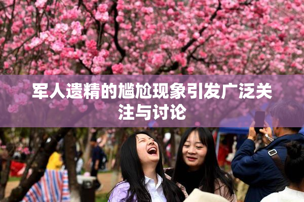 军人遗精的尴尬现象引发广泛关注与讨论
