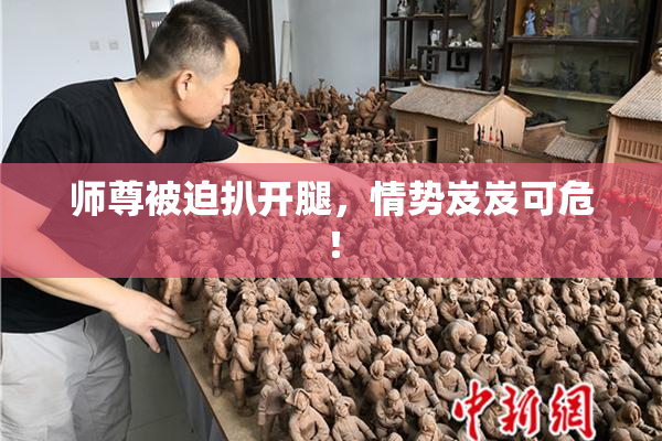 师尊被迫扒开腿，情势岌岌可危！