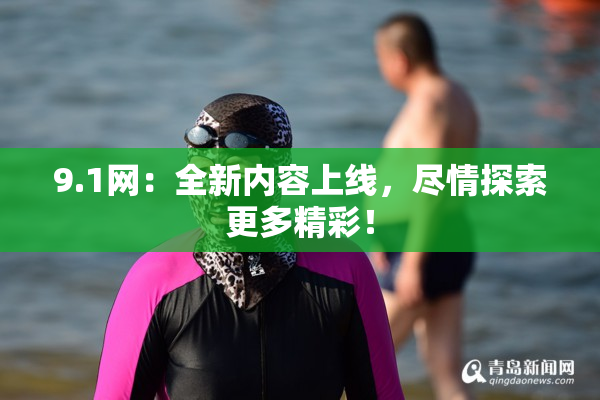 9.1网：全新内容上线，尽情探索更多精彩！